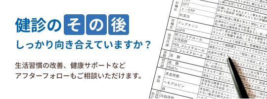 バナー：健診のその後 しっかり向き合えてますか？生活習慣の改善、健康サポートなどアフターフォローもご相談いただけます。